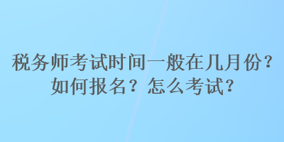 稅務(wù)師考試時間一般在幾月份？如何報名？怎么考試？