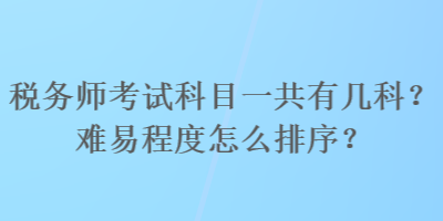 稅務(wù)師考試科目一共有幾科？難易程度怎么排序？