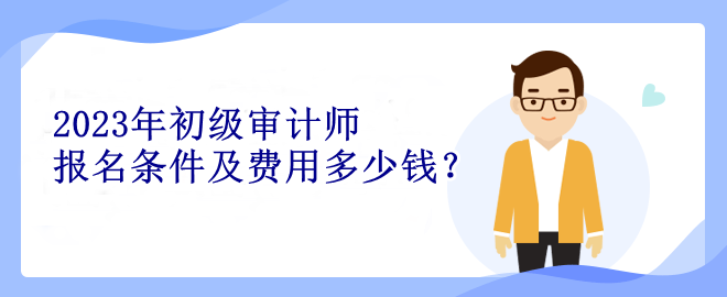 2023年初級審計師報名條件及費用多少錢？