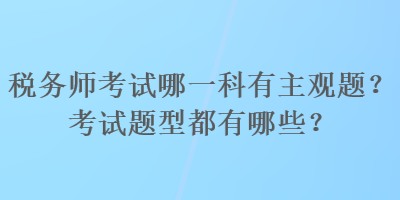 稅務(wù)師考試哪一科有主觀題？考試題型都有哪些？