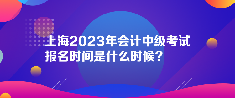 上海2023年會(huì)計(jì)中級(jí)考試報(bào)名時(shí)間是什么時(shí)候？