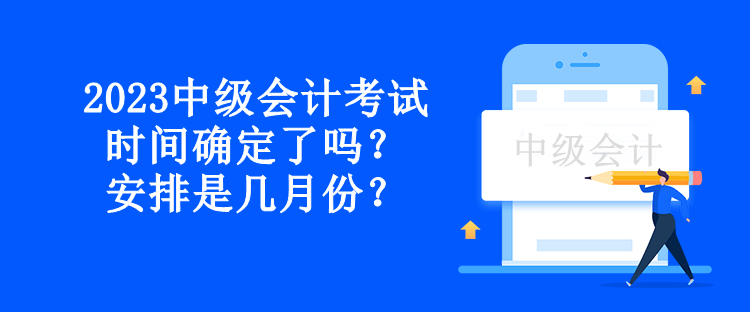 2023中級會計考試時間確定了嗎？安排是幾月份？