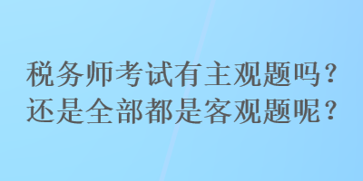 稅務(wù)師考試有主觀題嗎？還是全部都是客觀題呢？