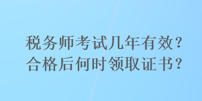 稅務(wù)師考試幾年有效？合格后何時(shí)領(lǐng)取證書(shū)？