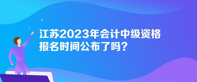 江蘇2023年會計中級資格報名時間公布了嗎？