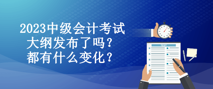 2023中級會計考試大綱發(fā)布了嗎？都有什么變化？