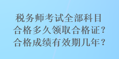 稅務師考試全部科目合格多久領(lǐng)取合格證？合格成績有效期幾年？