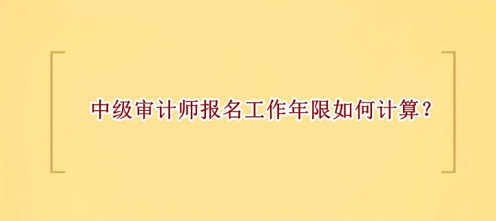 中級審計師報名工作年限如何計算？