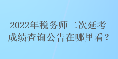 2022年稅務師二次延考成績查詢公告在哪里看？