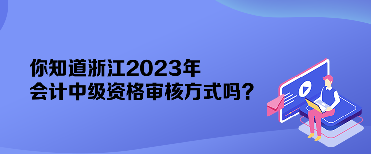 你知道浙江2023年會計中級資格審核方式嗎？