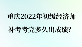 重慶2022年初級經(jīng)濟師補考考完多久出成績？