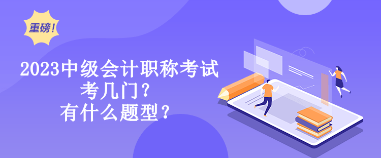 2023中級會計職稱考試考幾門？有什么題型？