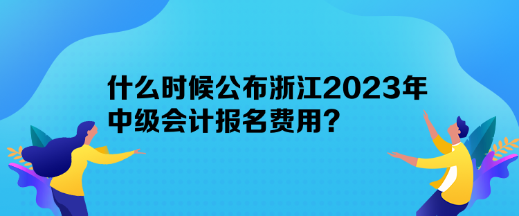 什么時(shí)候公布浙江2023年中級(jí)會(huì)計(jì)報(bào)名費(fèi)用？