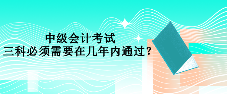 中級(jí)會(huì)計(jì)考試三科必須需要在幾年內(nèi)通過(guò)？