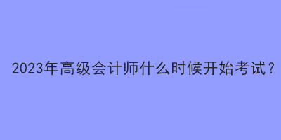 2023年高級會計師什么時候開始考試？