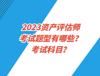 2023資產(chǎn)評(píng)估師考試題型有哪些？考試科目？