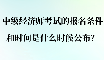 中級經(jīng)濟師考試的報名條件和時間是什么時候公布？