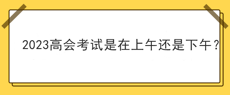 2023高會考試是在上午還是下午？