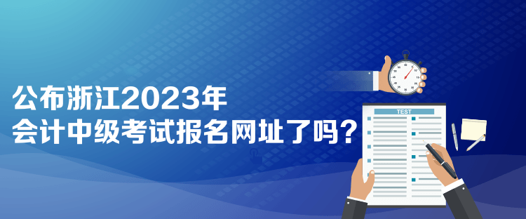 公布浙江2023年會計中級考試報名網(wǎng)址了嗎？