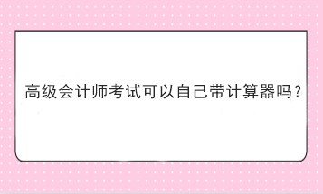 高級會計師考試可以自己帶計算器嗎？