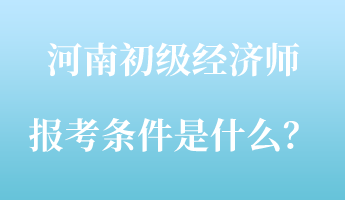 河南初級經(jīng)濟(jì)師報考條件是什么？