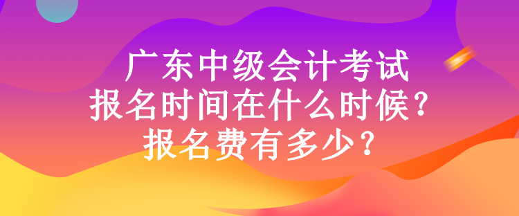 廣東中級會計考試報名時間在什么時候？報名費有多少？