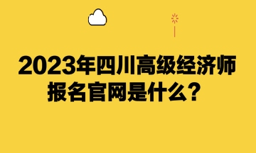 2023年四川高級(jí)經(jīng)濟(jì)師報(bào)名官網(wǎng)是什么？