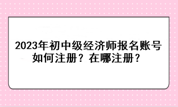 2023年初中級(jí)經(jīng)濟(jì)師報(bào)名賬號(hào)如何注冊(cè)？在哪注冊(cè)？