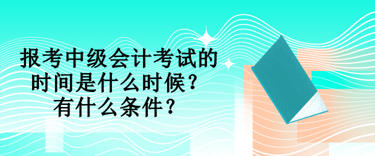 報考中級會計考試的時間是什么時候？有什么條件？