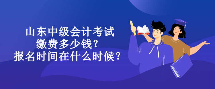 山東中級會計考試繳費多少錢？報名時間在什么時候？