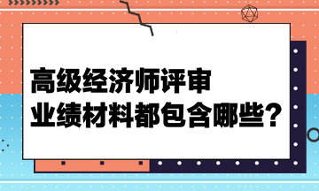 高級(jí)經(jīng)濟(jì)師評(píng)審業(yè)績(jī)材料都包含哪些？