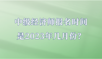 中級經(jīng)濟師報名時間是2023年幾月份？