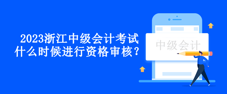 2023浙江中級(jí)會(huì)計(jì)考試什么時(shí)候進(jìn)行資格審核？