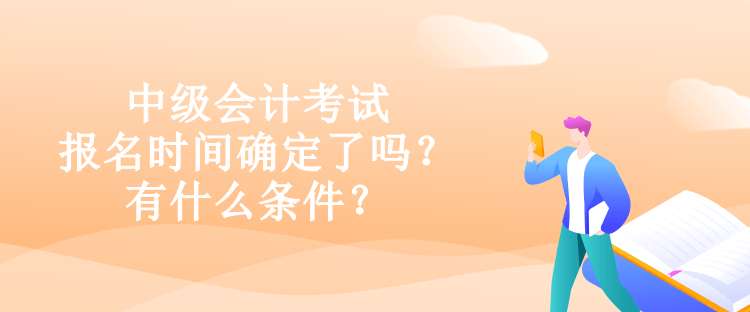 中級(jí)會(huì)計(jì)考試報(bào)名時(shí)間確定了嗎？有什么條件？