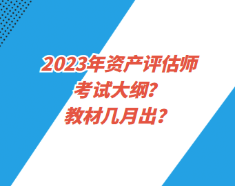 2023年資產(chǎn)評估師考試大綱？教材幾月出？