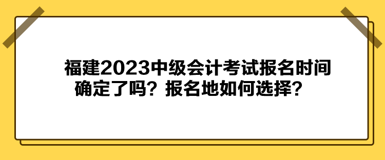 福建2023中級(jí)會(huì)計(jì)考試報(bào)名時(shí)間確定了嗎？報(bào)名地如何選擇？