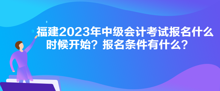 福建2023年中級(jí)會(huì)計(jì)考試報(bào)名什么時(shí)候開(kāi)始？報(bào)名條件有什么？