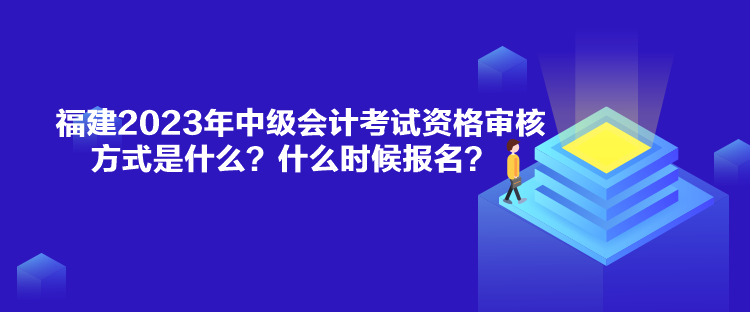 福建2023年中級會計(jì)考試資格審核方式是什么？什么時候報(bào)名？