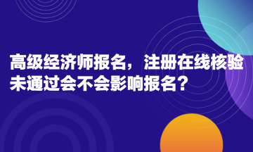 高級經(jīng)濟(jì)師報(bào)名，注冊在線核驗(yàn)未通過會(huì)不會(huì)影響報(bào)名？