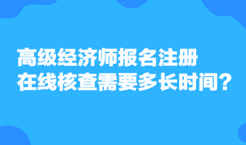 高級經(jīng)濟(jì)師報(bào)名注冊，在線核查需要多長時(shí)間？