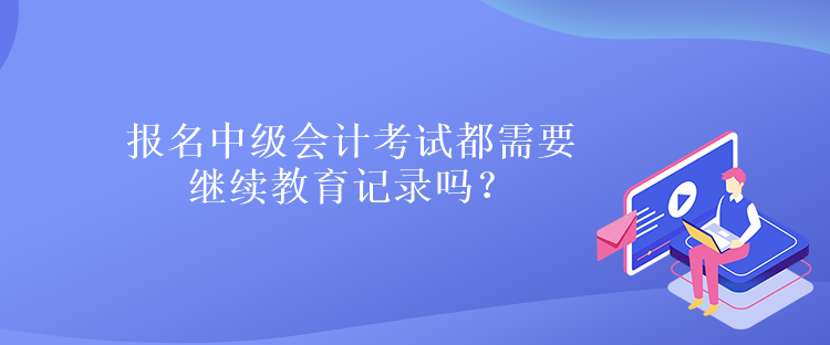 報名中級會計考試都需要繼續(xù)教育記錄嗎？