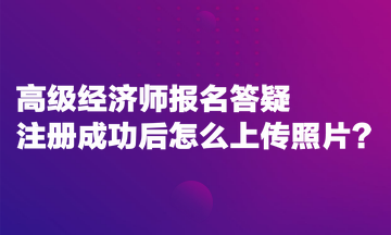 高級(jí)經(jīng)濟(jì)師報(bào)名答疑：注冊(cè)成功后怎么上傳照片？