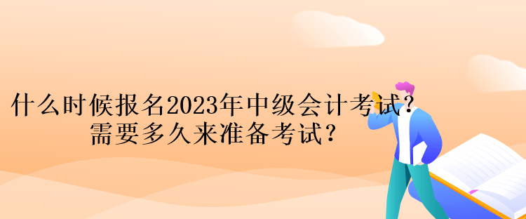 什么時候報名2023年中級會計考試？需要多久來準備考試？