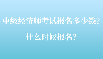 中級(jí)經(jīng)濟(jì)師考試報(bào)名多少錢？什么時(shí)候報(bào)名？