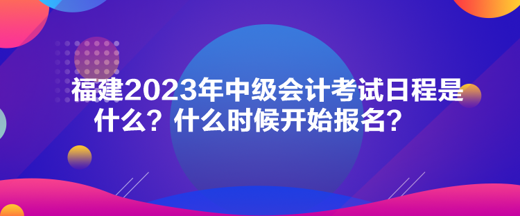 福建2023年中級(jí)會(huì)計(jì)考試日程是什么？什么時(shí)候開始報(bào)名？