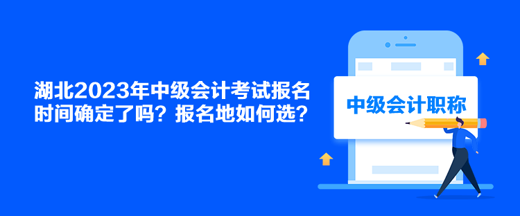 湖北2023年中級會計考試報名時間確定了嗎？報名地如何選？