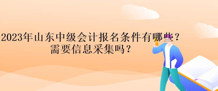 2023年山東中級(jí)會(huì)計(jì)報(bào)名條件有哪些？需要信息采集嗎？