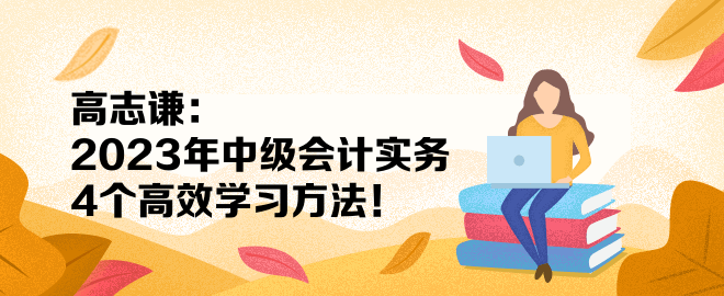 高志謙：2023年中級(jí)會(huì)計(jì)實(shí)務(wù)4個(gè)高效學(xué)習(xí)方法！