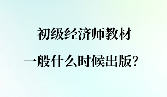 初級(jí)經(jīng)濟(jì)師教材一般什么時(shí)候出版？