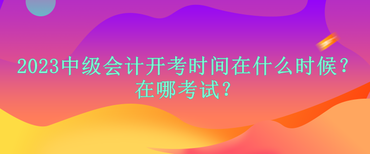 2023中級(jí)會(huì)計(jì)開考時(shí)間在什么時(shí)候？在哪考試？